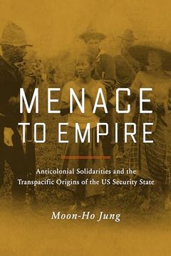 portada Menace to Empire: Anticolonial Solidarities and the Transpacific Origins of the us Security State (Volume 63) (American Crossroads) (en Inglés)