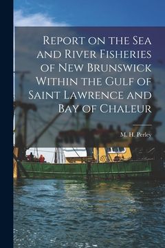 portada Report on the Sea and River Fisheries of New Brunswick Within the Gulf of Saint Lawrence and Bay of Chaleur [microform] (en Inglés)