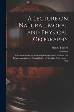 portada A Lecture on Natural, Moral and Physical Geography [microform]: Delivered Before the Hemmingford Mechanics Institute and Library Association, (Canada (en Inglés)