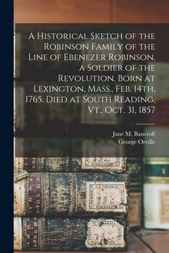 portada A Historical Sketch of the Robinson Family of the Line of Ebenezer Robinson, a Soldier of the Revolution. Born at Lexington, Mass., Feb. 14th, 1765. D (en Inglés)