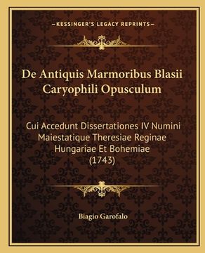 portada De Antiquis Marmoribus Blasii Caryophili Opusculum: Cui Accedunt Dissertationes IV Numini Maiestatique Theresiae Reginae Hungariae Et Bohemiae (1743) (in Latin)