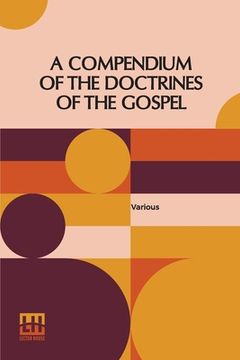 portada A Compendium Of The Doctrines Of The Gospel: Compiled By Franklin Dewey Richards, James Amasa Little (en Inglés)