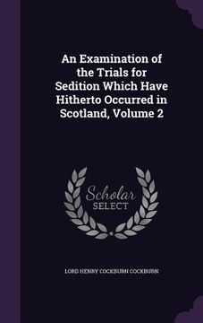 portada An Examination of the Trials for Sedition Which Have Hitherto Occurred in Scotland, Volume 2 (in English)