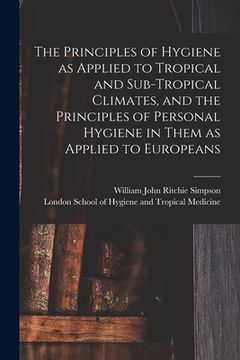portada The Principles of Hygiene as Applied to Tropical and Sub-tropical Climates, and the Principles of Personal Hygiene in Them as Applied to Europeans [el (en Inglés)