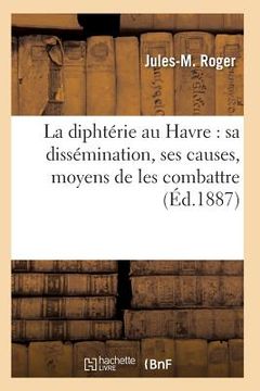 portada La Diphtérie Au Havre: Sa Dissémination, Ses Causes, Moyens de Les Combattre (in French)