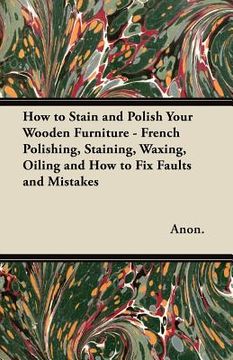 portada how to stain and polish your wooden furniture - french polishing, staining, waxing, oiling and how to fix faults and mistakes (en Inglés)