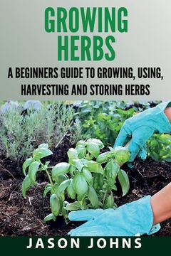 portada Growing Herbs: A Beginners Guide to Growing, Using, Harvesting and Storing Herbs (en Inglés)
