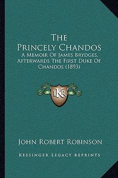 portada the princely chandos: a memoir of james brydges, afterwards the first duke of chandos (1893) (en Inglés)