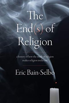 portada The End(S) of Religion: A History of how the Study of Religion Makes Religion Irrelevant (en Inglés)