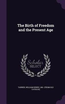 portada The Birth of Freedom and the Present Age (en Inglés)