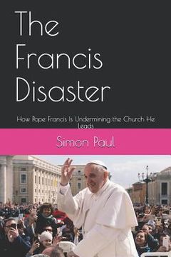portada The Francis Disaster: How Pope Francis Is Undermining the Church He Leads (en Inglés)