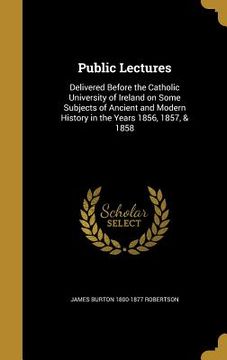 portada Public Lectures: Delivered Before the Catholic University of Ireland on Some Subjects of Ancient and Modern History in the Years 1856, (en Inglés)