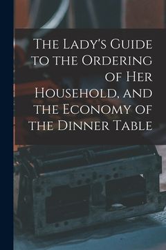 portada The Lady's Guide to the Ordering of Her Household, and the Economy of the Dinner Table (en Inglés)