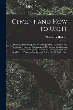 portada Cement and How to Use It: a Working Manual of Up-to-date Practice in the Manufacture and Testing of Cement; the Proportioning, Mixing, and Depos (in English)