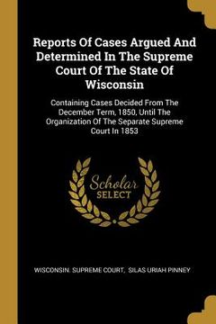 portada Reports Of Cases Argued And Determined In The Supreme Court Of The State Of Wisconsin: Containing Cases Decided From The December Term, 1850, Until Th