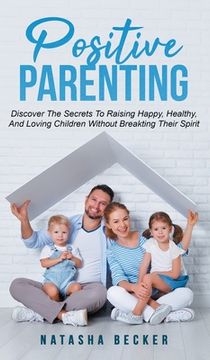 portada Positive Parenting: Discover The Secrets To Raising Happy, Healthy, And Loving Children Without Breaking Their Spirit (en Inglés)