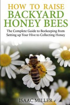 portada How to Raise Backyard Honey Bees: The Complete Guide to Beekeeping from Setting up Your Hive to Collecting Honey (en Inglés)