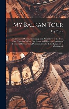 portada My Balkan Tour; an Account of Some Journeyings and Adventures in the Near East, Together With a Descriptive and Historical Account of Bosnia & Herzego (en Inglés)