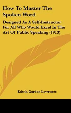 portada how to master the spoken word: designed as a self-instructor for all who would excel in the art of public speaking (1913) (en Inglés)
