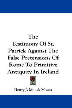 portada the testimony of st. patrick against the false pretensions of rome to primitive antiquity in ireland (en Inglés)