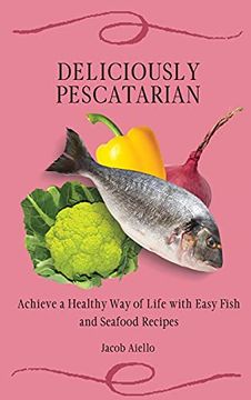 portada Deliciously Pescatarian: Achieve a Healthy way of Life With Easy Fish and Seafood Recipes (en Inglés)
