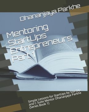 portada Mentoring StartUps Entrepreneurs Part 1: Simple Lessons for StartUps by StartUp and C Suite Mentor Dhananjaya Parkhe (Series Book 1) (en Inglés)