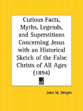 portada curious facts, myths, legends, and superstitions concerning jesus with an historical sketch of the false christs of all ages (in English)