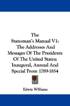 portada the statesman's manual v1: the addresses and messages of the presidents of the united states; inaugural, annual and special from 1789-1854 (en Inglés)