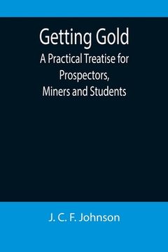 portada Getting Gold: A Practical Treatise for Prospectors, Miners and Students (in English)