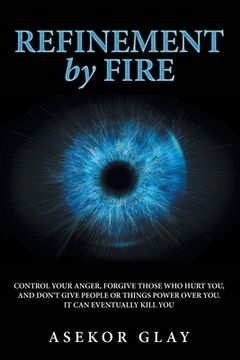 portada Refinement by Fire: Control Your Anger, Forgive Those Who Hurt You, and Don't Give People or Things Power over You. It Can Eventually Kill (en Inglés)