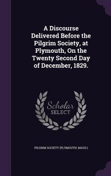 portada A Discourse Delivered Before the Pilgrim Society, at Plymouth, On the Twenty Second Day of December, 1829. (en Inglés)