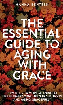 portada The Essential Guide to Aging With Grace: How to Live a More Meaningful Life by Embracing Life's Transitions and Aging Gracefully (en Inglés)