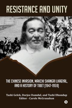 portada Resistance and Unity: The Chinese Invasion, Makchi Shangri Lhagyal, and A History of Tibet [1947-1959] (en Inglés)
