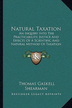 portada natural taxation: an inquiry into the practicability, justice and effects of a scientific and natural method of taxation (1898) (en Inglés)