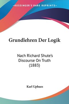 portada Grundlehren Der Logik: Nach Richard Shute's Discourse On Truth (1883) (en Alemán)