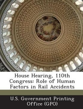 portada House Hearing, 110th Congress: Role of Human Factors in Rail Accidents (en Inglés)