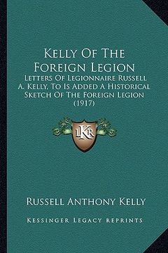 portada kelly of the foreign legion: letters of legionnaire russell a. kelly, to is added a historical sketch of the foreign legion (1917) (in English)