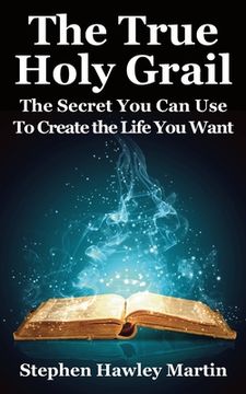 portada The True Holy Grail: The Secret You Can Use to Create the Life You Want