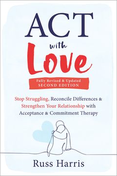 portada Act With Love: Stop Struggling, Reconcile Differences, and Strengthen Your Relationship With Acceptance and Commitment Therapy (in English)