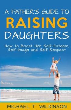 portada A Father's Guide to Raising Daughters: How to Boost Her Self-Esteem, Self-Image and Self-Respect (in English)
