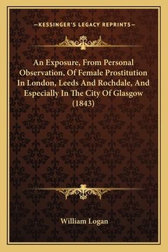 portada an exposure, from personal observation, of female prostitution in london, leeds and rochdale, and especially in the city of glasgow (1843) (en Inglés)