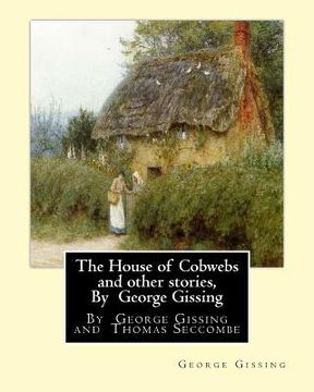 portada The House of Cobwebs and other stories, By George Gissing: An introductory survey by Thomas Seccombe (1866-1923) was a miscellaneous English writer.