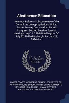 portada Abstinence Education: Hearings Before a Subcommittee of the Committee on Appropriations, United States Senate, One Hundred Fourth Congress, (en Inglés)