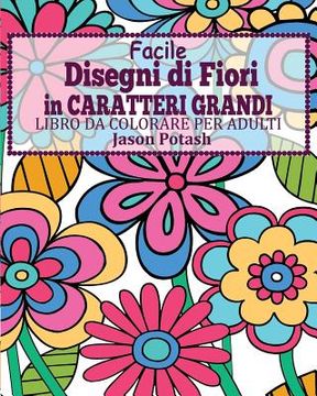 portada Facile Disegni di Fiori In Caratteri Grandi Libro da Colorare per Adulti (en Italiano)