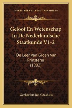 portada Geloof En Wetenschap In De Nederlandsche Staatkunde V1-2: De Leer Van Groen Van Prinsterer (1903)