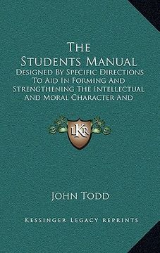 portada the students manual: designed by specific directions to aid in forming and strengthening the intellectual and moral character and habits of (en Inglés)
