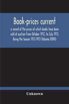 portada Book-Prices Current; A Record Of The Prices At Which Books Have Been Sold At Auction From October 1912, To July 1913, Being The Season 1912-1913 (Volu 