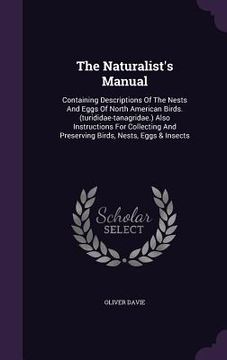 portada The Naturalist's Manual: Containing Descriptions Of The Nests And Eggs Of North American Birds. (turididae-tanagridae.) Also Instructions For C (en Inglés)