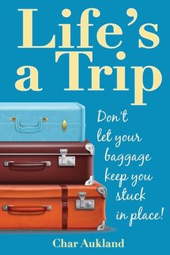 portada Life's a Trip: Don't let your baggage keep you stuck in place! (en Inglés)