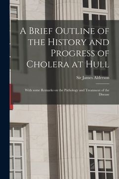 portada A Brief Outline of the History and Progress of Cholera at Hull: With Some Remarks on the Pathology and Treatment of the Disease (en Inglés)